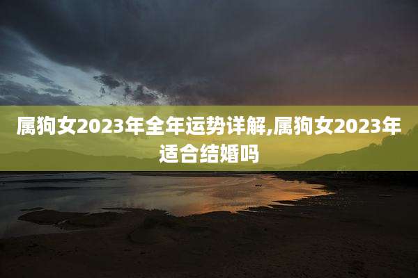 属狗女2023年全年运势详解,属狗女2023年适合结婚吗