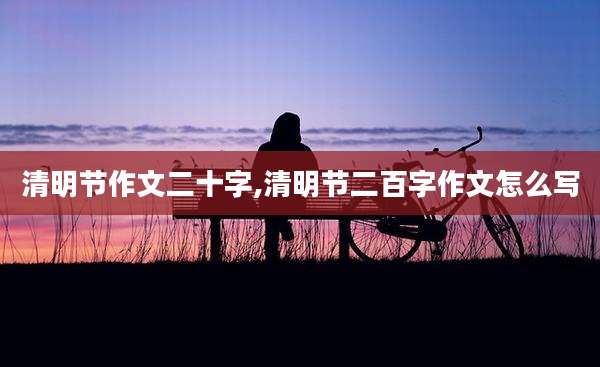 清明节作文二十字,清明节二百字作文怎么写