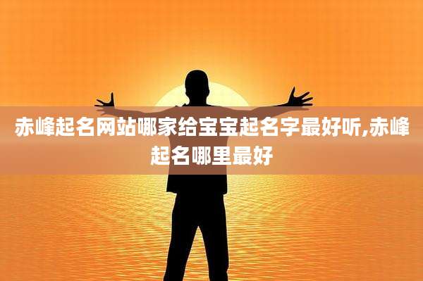 赤峰起名网站哪家给宝宝起名字最好听,赤峰起名哪里最好