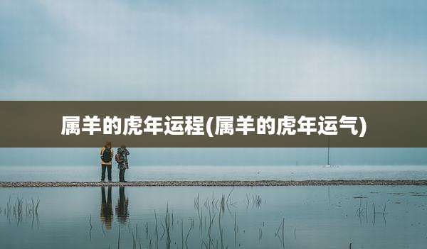 属羊的虎年运程(属羊的虎年运气)