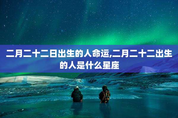 二月二十二日出生的人命运,二月二十二出生的人是什么星座