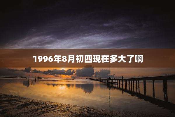 1996年8月初四现在多大了啊