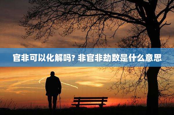 官非可以化解吗? 非官非劫数是什么意思