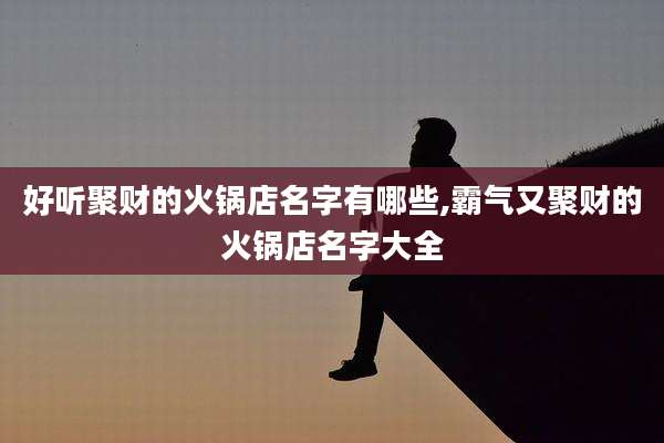 好听聚财的火锅店名字有哪些,霸气又聚财的火锅店名字大全