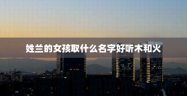 姓兰的女孩取什么名字好听木和火