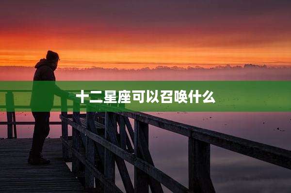 十二星座可以召唤什么