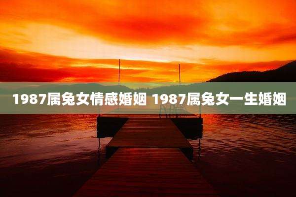 1987属兔女情感婚姻 1987属兔女一生婚姻