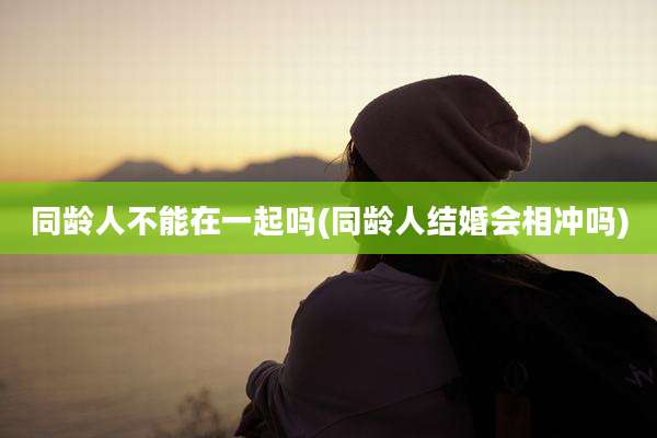 同龄人不能在一起吗(同龄人结婚会相冲吗)