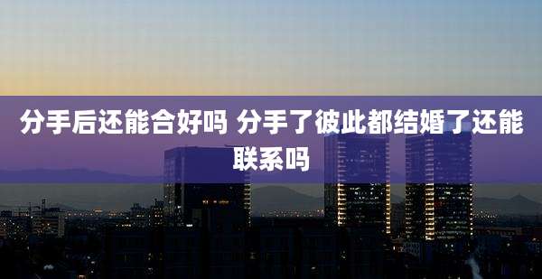 分手后还能合好吗 分手了彼此都结婚了还能联系吗