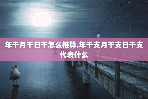 年干月干日干怎么推算,年干支月干支日干支代表什么