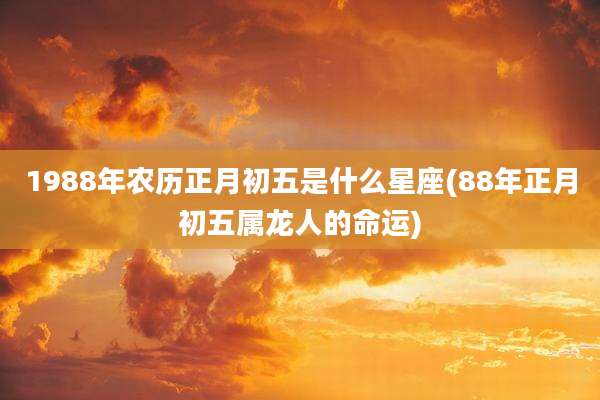 1988年农历正月初五是什么星座(88年正月初五属龙人的命运)