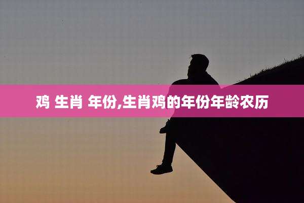 鸡 生肖 年份,生肖鸡的年份年龄农历