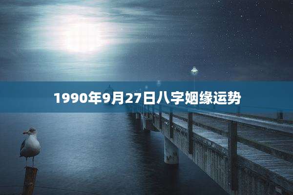 1990年9月27日八字姻缘运势