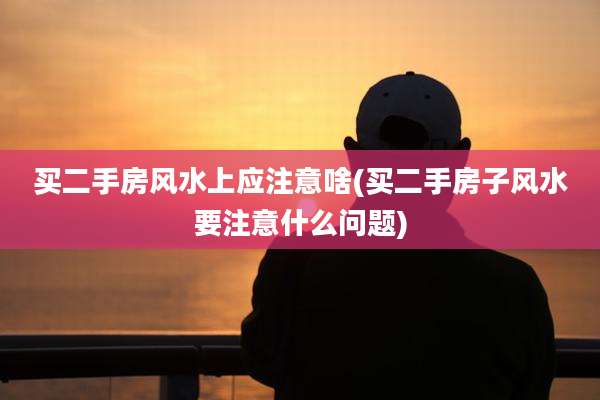 买二手房风水上应注意啥(买二手房子风水要注意什么问题)