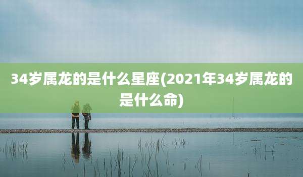 34岁属龙的是什么星座(2021年34岁属龙的是什么命)