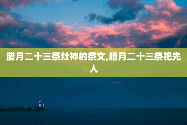 腊月二十三祭灶神的祭文,腊月二十三祭祀先人