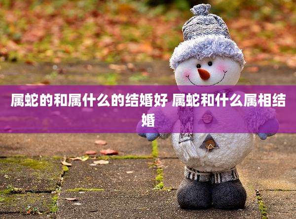 属蛇的和属什么的结婚好 属蛇和什么属相结婚