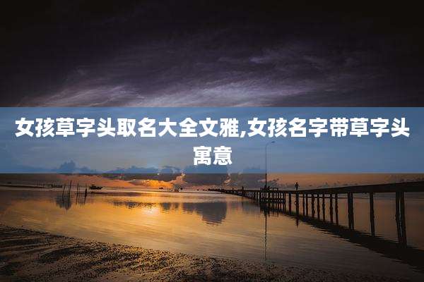 女孩草字头取名大全文雅,女孩名字带草字头寓意