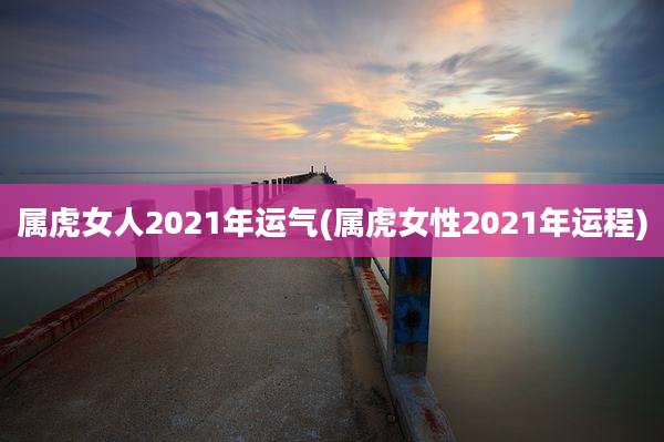 属虎女人2021年运气(属虎女性2021年运程)