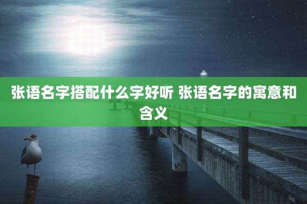 张语名字搭配什么字好听 张语名字的寓意和含义