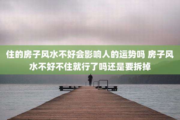 住的房子风水不好会影响人的运势吗 房子风水不好不住就行了吗还是要拆掉
