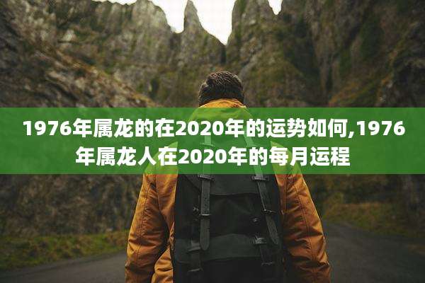 1976年属龙的在2020年的运势如何,1976年属龙人在2020年的每月运程