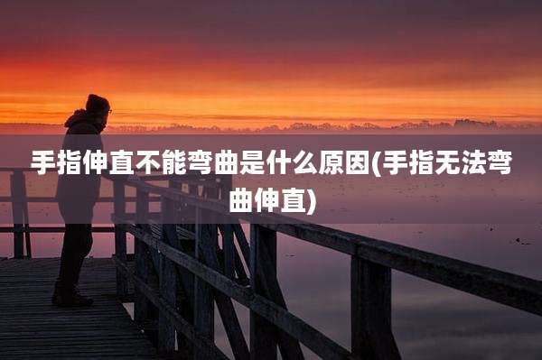 手指伸直不能弯曲是什么原因(手指无法弯曲伸直)