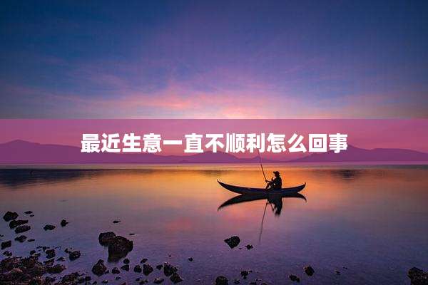 最近生意一直不顺利怎么回事
