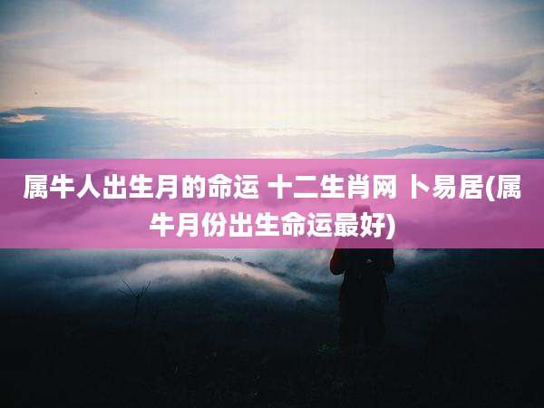 属牛人出生月的命运 十二生肖网 卜易居(属牛月份出生命运最好)