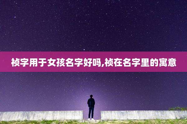 祯字用于女孩名字好吗,祯在名字里的寓意