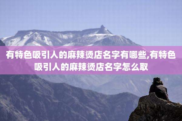 有特色吸引人的麻辣烫店名字有哪些,有特色吸引人的麻辣烫店名字怎么取