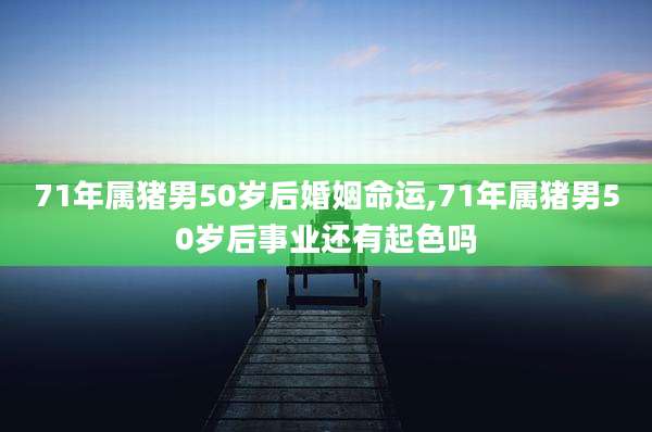 71年属猪男50岁后婚姻命运,71年属猪男50岁后事业还有起色吗