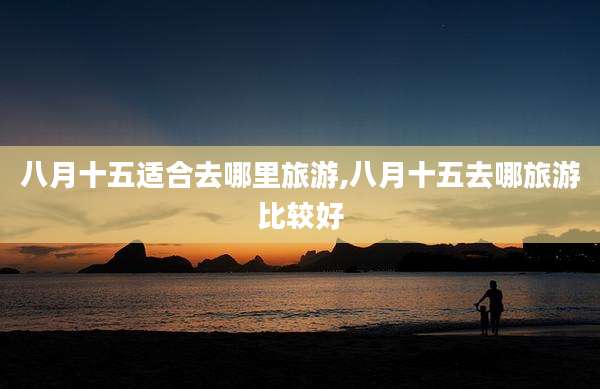 八月十五适合去哪里旅游,八月十五去哪旅游比较好