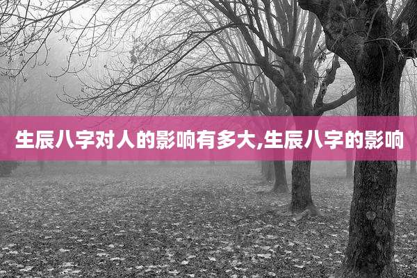 生辰八字对人的影响有多大,生辰八字的影响