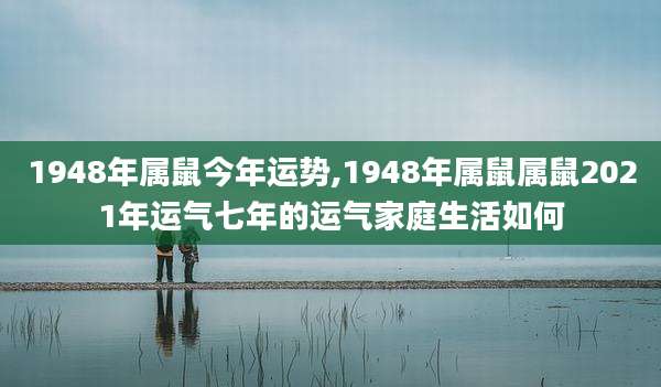 1948年属鼠今年运势,1948年属鼠属鼠2021年运气七年的运气家庭生活如何