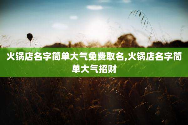火锅店名字简单大气免费取名,火锅店名字简单大气招财