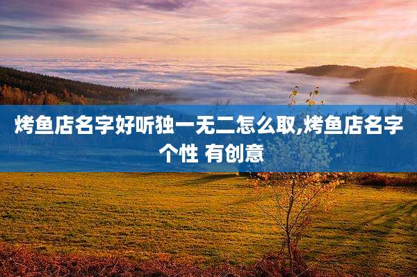 烤鱼店名字好听独一无二怎么取,烤鱼店名字 个性 有创意