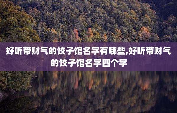 好听带财气的饺子馆名字有哪些,好听带财气的饺子馆名字四个字