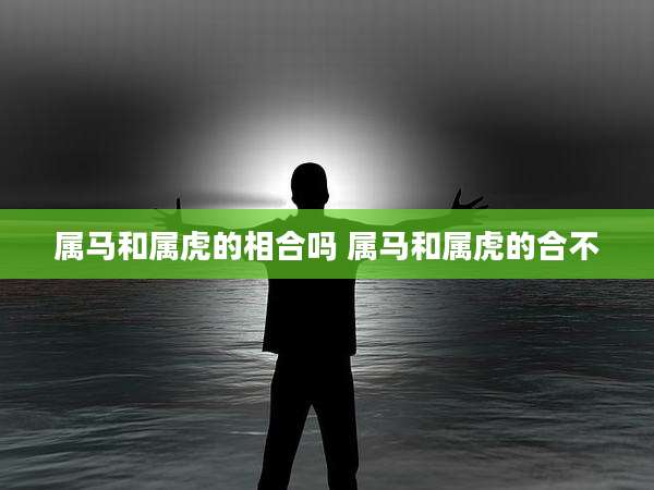 属马和属虎的相合吗 属马和属虎的合不
