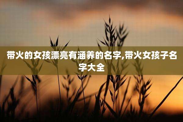 带火的女孩漂亮有涵养的名字,带火女孩子名字大全