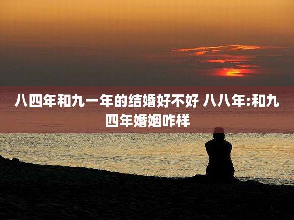八四年和九一年的结婚好不好 八八年:和九四年婚姻咋样