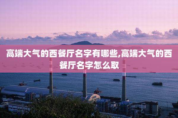 高端大气的西餐厅名字有哪些,高端大气的西餐厅名字怎么取