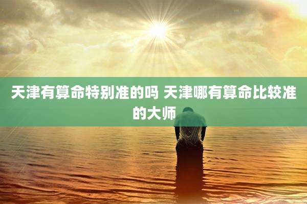 天津有算命特别准的吗 天津哪有算命比较准的大师