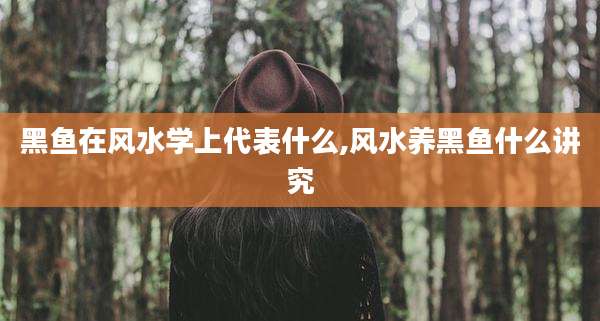 黑鱼在风水学上代表什么,风水养黑鱼什么讲究