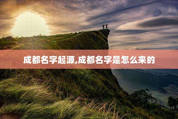 成都名字起源,成都名字是怎么来的