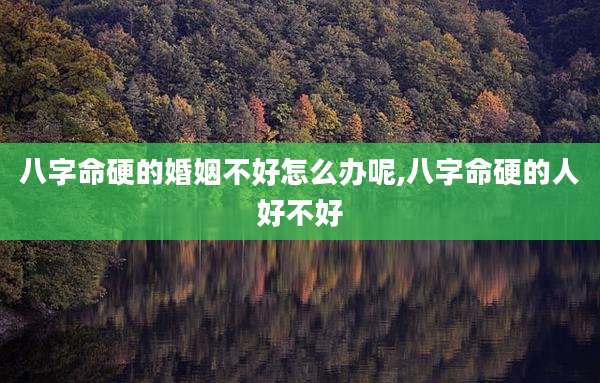 八字命硬的婚姻不好怎么办呢,八字命硬的人好不好