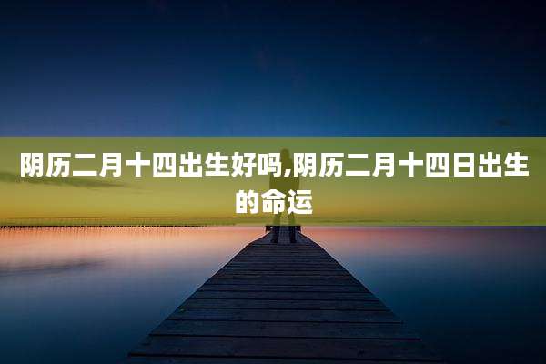 阴历二月十四出生好吗,阴历二月十四日出生的命运