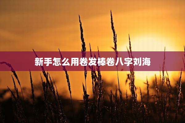新手怎么用卷发棒卷八字刘海