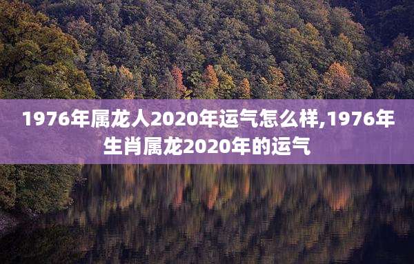 1976年属龙人2020年运气怎么样,1976年生肖属龙2020年的运气