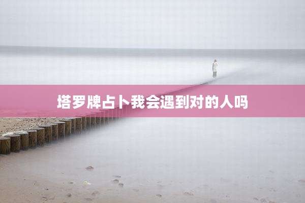 塔罗牌占卜我会遇到对的人吗